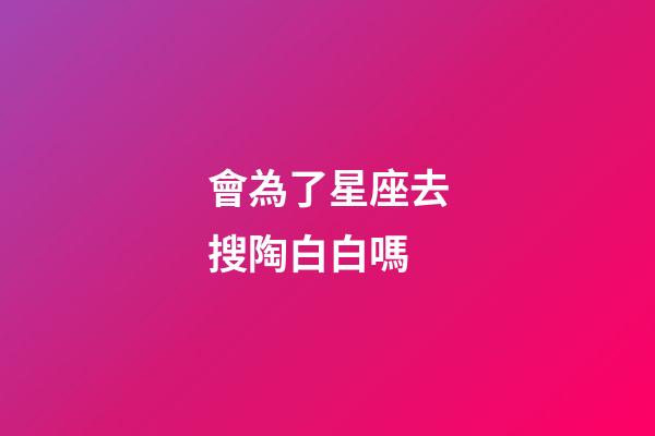 會為了星座去搜陶白白嗎-第1張-星座運勢-玄機派