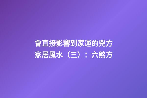 會直接影響到家運的兇方家居風水（三）：六煞方
