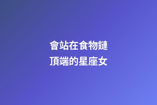 會站在食物鏈頂端的星座女-第1張-星座運勢-玄機派