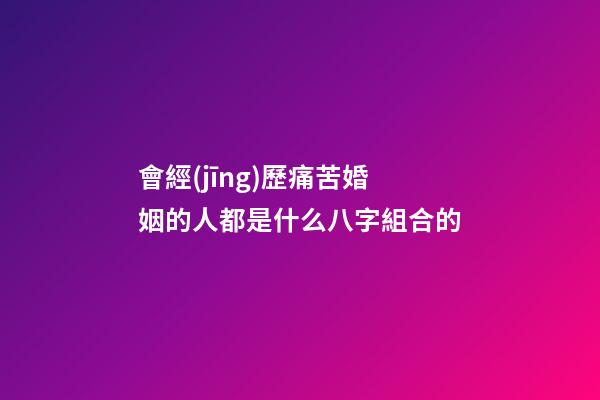 會經(jīng)歷痛苦婚姻的人都是什么八字組合的