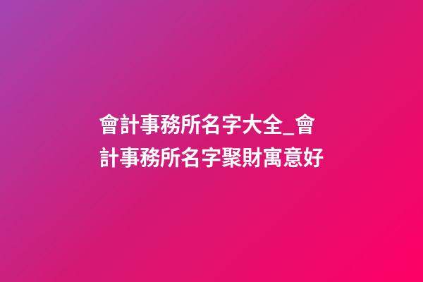 會計事務所名字大全_會計事務所名字聚財寓意好-第1張-公司起名-玄機派