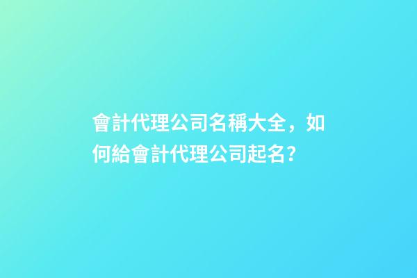 會計代理公司名稱大全，如何給會計代理公司起名？