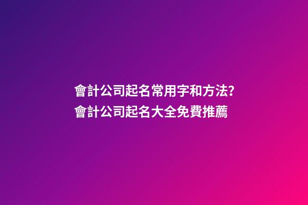 會計公司起名常用字和方法？會計公司起名大全免費推薦-第1張-公司起名-玄機派