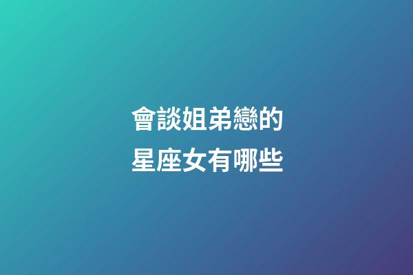 會談姐弟戀的星座女有哪些-第1張-星座運勢-玄機派