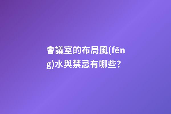 會議室的布局風(fēng)水與禁忌有哪些？