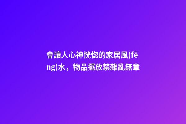 會讓人心神恍惚的家居風(fēng)水，物品擺放禁雜亂無章