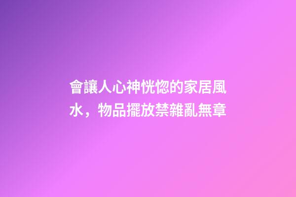 會讓人心神恍惚的家居風水，物品擺放禁雜亂無章