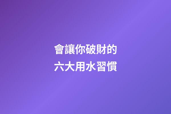 會讓你破財的六大用水習慣