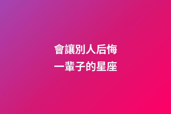 會讓別人后悔一輩子的星座-第1張-星座運勢-玄機(jī)派