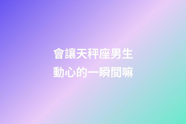 會讓天秤座男生動心的一瞬間嘛-第1張-星座運勢-玄機派