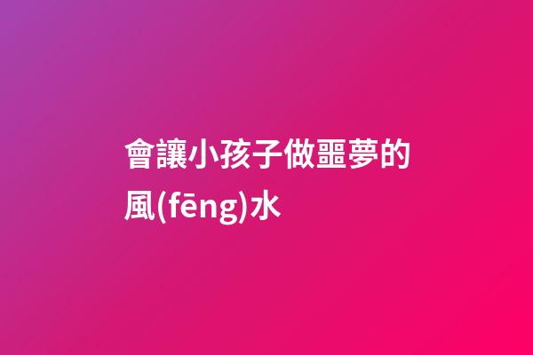 會讓小孩子做噩夢的風(fēng)水