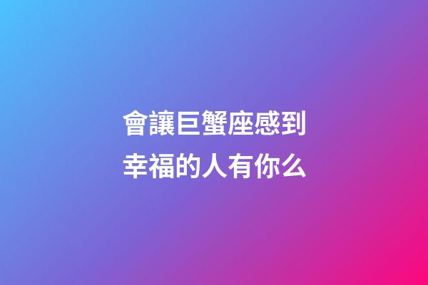會讓巨蟹座感到幸福的人有你么-第1張-星座運勢-玄機派