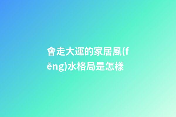 會走大運的家居風(fēng)水格局是怎樣