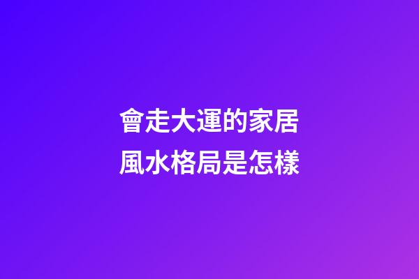 會走大運的家居風水格局是怎樣