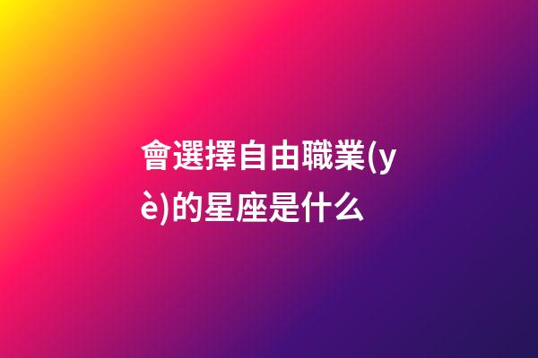 會選擇自由職業(yè)的星座是什么-第1張-星座運勢-玄機(jī)派