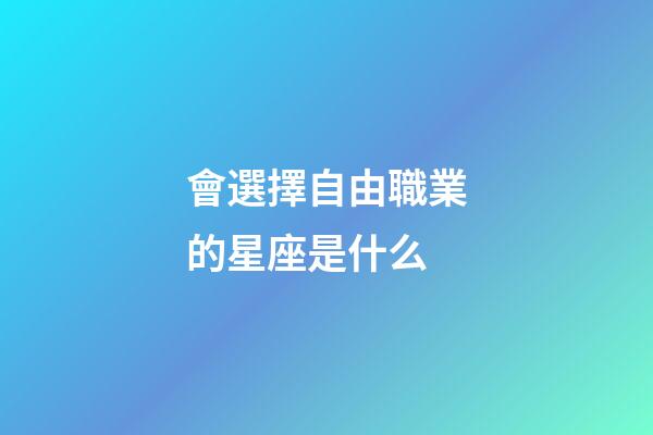 會選擇自由職業的星座是什么-第1張-星座運勢-玄機派