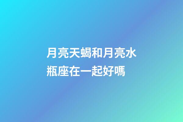 月亮天蝎和月亮水瓶座在一起好嗎-第1張-星座運勢-玄機(jī)派