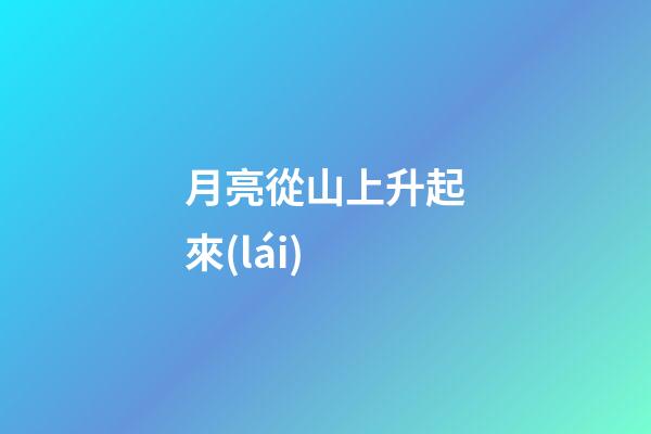 月亮從山上升起來(lái)