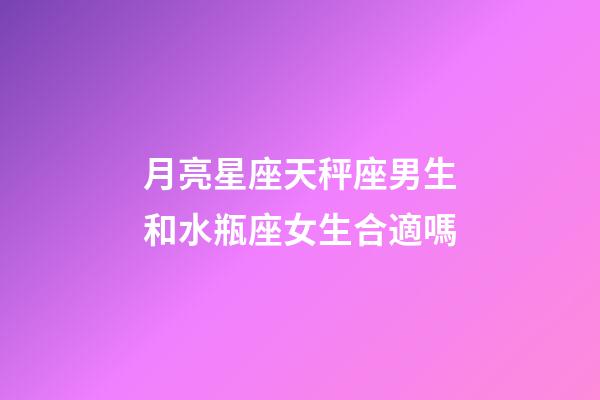 月亮星座天秤座男生和水瓶座女生合適嗎-第1張-星座運勢-玄機派