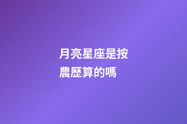 月亮星座是按農歷算的嗎-第1張-星座運勢-玄機派