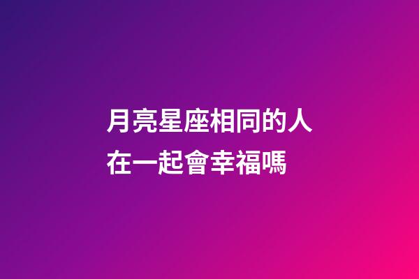 月亮星座相同的人在一起會幸福嗎-第1張-星座運(yùn)勢-玄機(jī)派