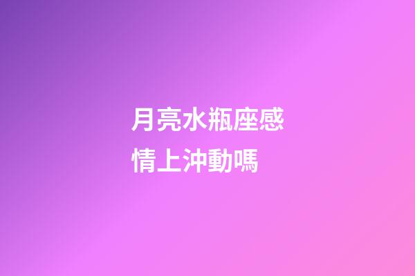 月亮水瓶座感情上沖動嗎-第1張-星座運勢-玄機派