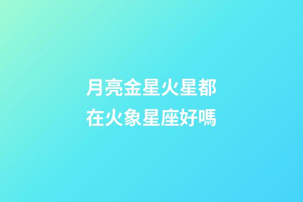 月亮金星火星都在火象星座好嗎-第1張-星座運(yùn)勢(shì)-玄機(jī)派