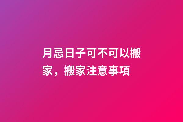 月忌日子可不可以搬家，搬家注意事項