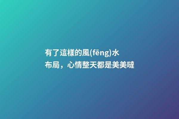 有了這樣的風(fēng)水布局，心情整天都是美美噠