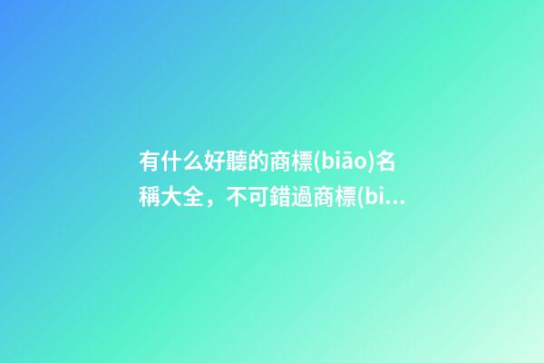 有什么好聽的商標(biāo)名稱大全，不可錯過商標(biāo)精選！