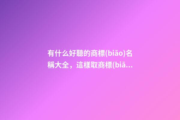 有什么好聽的商標(biāo)名稱大全，這樣取商標(biāo)比較好！-第1張-商標(biāo)起名-玄機(jī)派