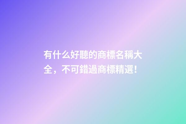 有什么好聽的商標名稱大全，不可錯過商標精選！