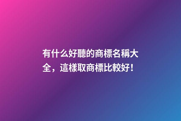 有什么好聽的商標名稱大全，這樣取商標比較好！-第1張-商標起名-玄機派