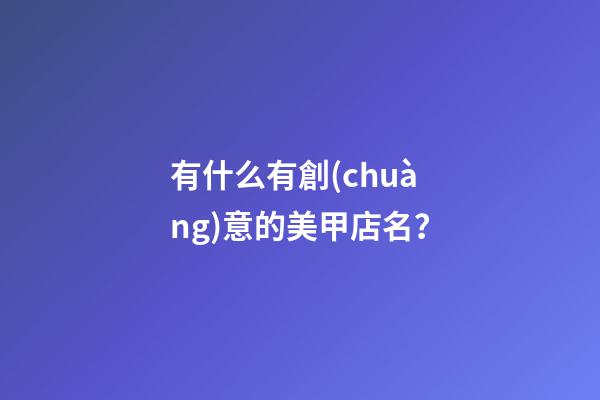 有什么有創(chuàng)意的美甲店名？-第1張-店鋪起名-玄機派