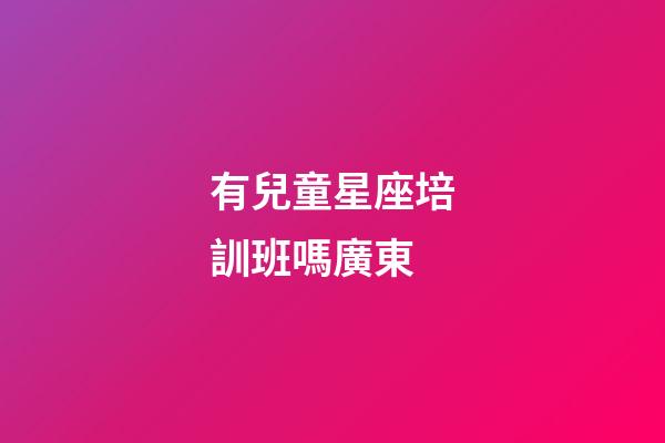 有兒童星座培訓班嗎廣東-第1張-星座運勢-玄機派
