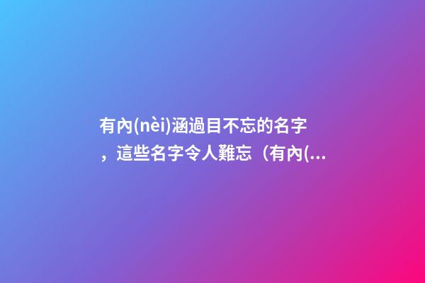 有內(nèi)涵過目不忘的名字，這些名字令人難忘（有內(nèi)涵過目不忘的名字,這些名字令人難忘的成語）