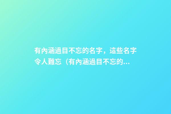 有內涵過目不忘的名字，這些名字令人難忘（有內涵過目不忘的名字,這些名字令人難忘的成語）