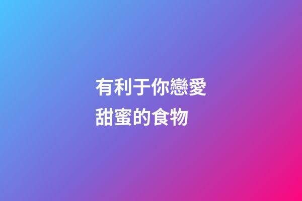 有利于你戀愛甜蜜的食物
