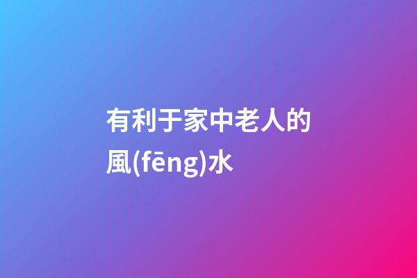 有利于家中老人的風(fēng)水