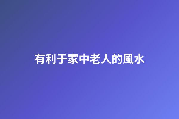 有利于家中老人的風水