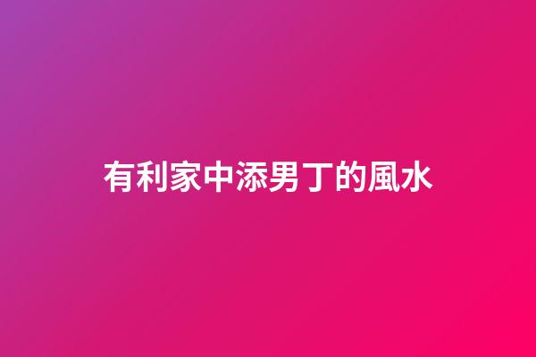 有利家中添男丁的風水