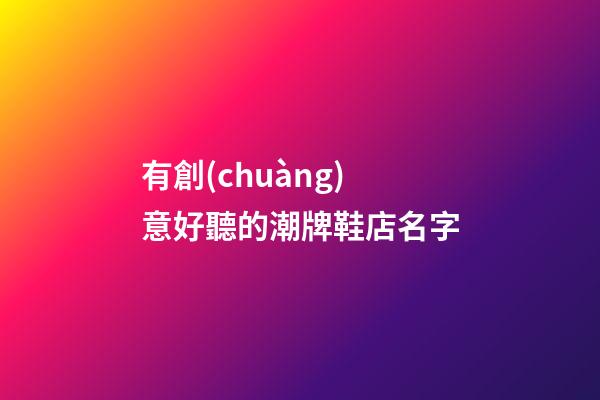有創(chuàng)意好聽的潮牌鞋店名字