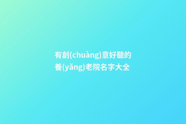 有創(chuàng)意好聽的養(yǎng)老院名字大全