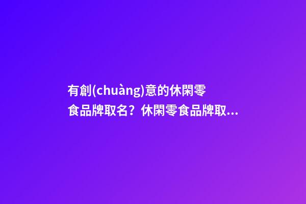 有創(chuàng)意的休閑零食品牌取名？休閑零食品牌取名大全-第1張-商標(biāo)起名-玄機(jī)派