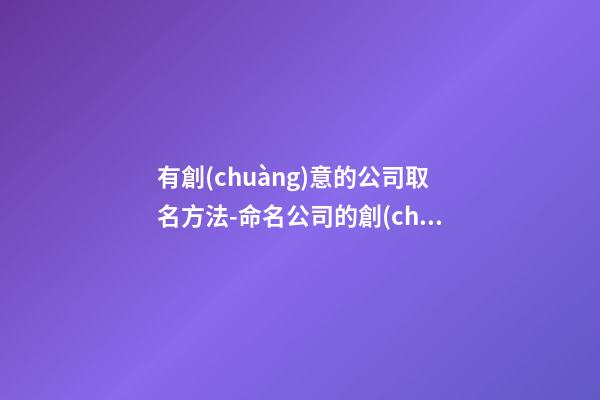 有創(chuàng)意的公司取名方法-命名公司的創(chuàng)新方式-第1張-公司起名-玄機(jī)派