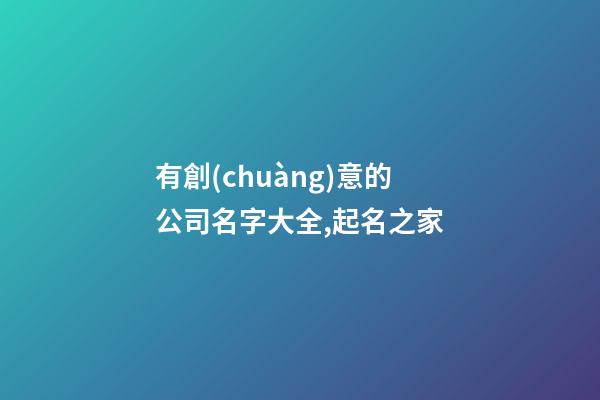 有創(chuàng)意的公司名字大全,起名之家-第1張-公司起名-玄機派