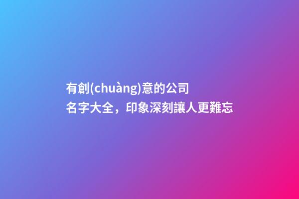 有創(chuàng)意的公司名字大全，印象深刻讓人更難忘-第1張-公司起名-玄機派