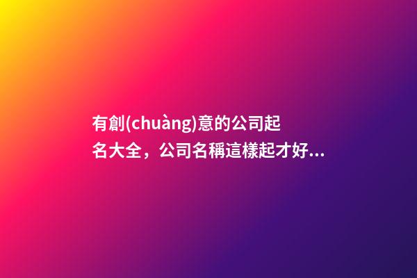 有創(chuàng)意的公司起名大全，公司名稱這樣起才好聽-第1張-公司起名-玄機(jī)派