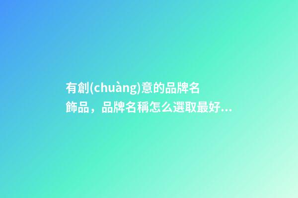 有創(chuàng)意的品牌名飾品，品牌名稱怎么選取最好？-第1張-商標(biāo)起名-玄機(jī)派