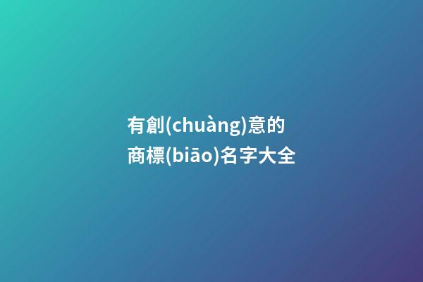 有創(chuàng)意的商標(biāo)名字大全